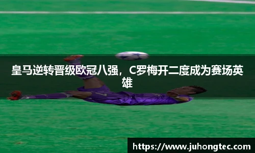 皇马逆转晋级欧冠八强，C罗梅开二度成为赛场英雄