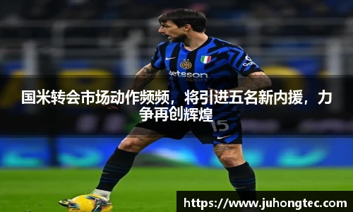 国米转会市场动作频频，将引进五名新内援，力争再创辉煌
