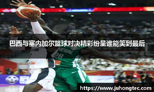 巴西与塞内加尔篮球对决精彩纷呈谁能笑到最后