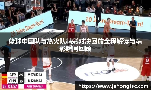 篮球中国队与热火队精彩对决回放全程解读与精彩瞬间回顾