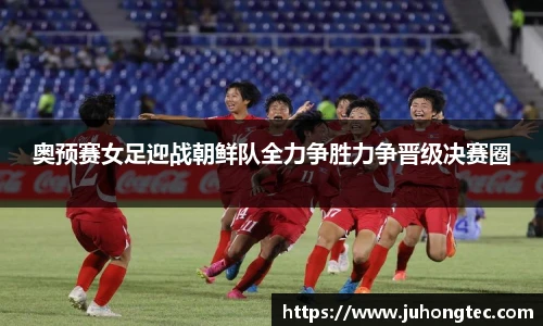 奥预赛女足迎战朝鲜队全力争胜力争晋级决赛圈