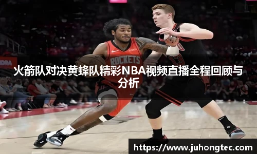 火箭队对决黄蜂队精彩NBA视频直播全程回顾与分析