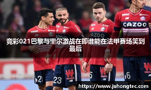 竞彩021巴黎与里尔激战在即谁能在法甲赛场笑到最后
