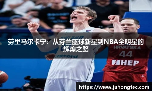 劳里马尔卡宁：从芬兰篮球新星到NBA全明星的辉煌之路