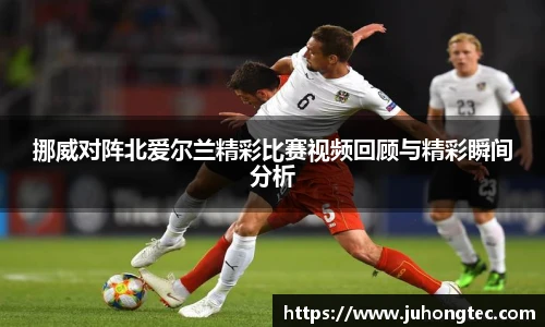 挪威对阵北爱尔兰精彩比赛视频回顾与精彩瞬间分析